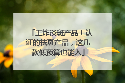王炸淡斑产品！认证的祛斑产品，这几款低预算也能入
