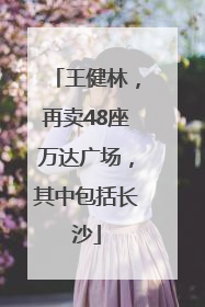 王健林，再卖48座万达广场，其中包括长沙