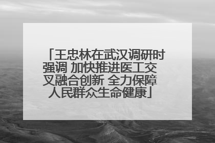 王忠林在武汉调研时强调 加快推进医工交叉融合创新 全力保障人民群众生命健康