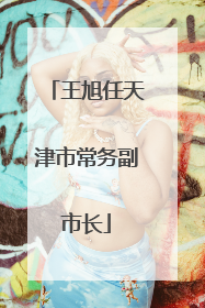 王旭任天津市常务副市长
