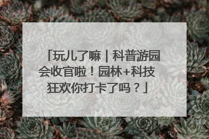 玩儿了嘛｜科普游园会收官啦！园林+科技狂欢你打卡了吗？