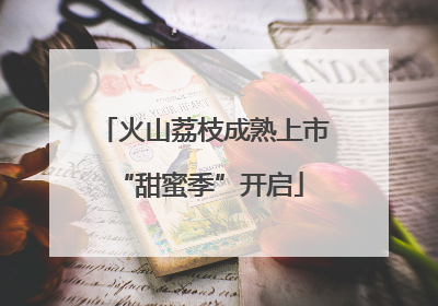 火山荔枝成熟上市 “甜蜜季”开启