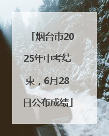 烟台市2025年中考结束，6月28日公布成绩