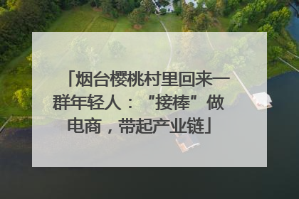烟台樱桃村里回来一群年轻人：“接棒”做电商，带起产业链