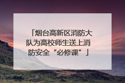 烟台高新区消防大队为高校师生送上消防安全“必修课”