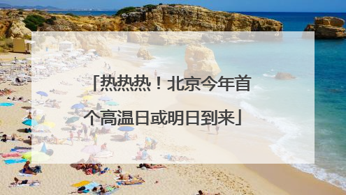 热热热！北京今年首个高温日或明日到来