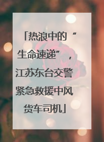 热浪中的“生命速递”，江苏东台交警紧急救援中风货车司机