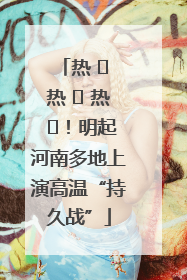 热 ҈ 热 ҈ 热 ҈！明起河南多地上演高温“持久战”