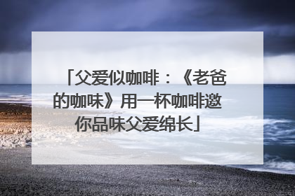 父爱似咖啡：《老爸的咖味》用一杯咖啡邀你品味父爱绵长