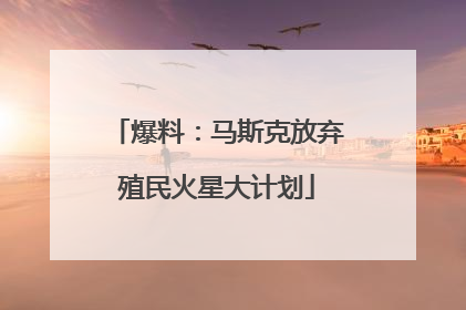 爆料：马斯克放弃殖民火星大计划