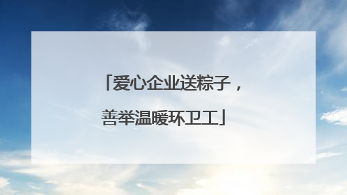 爱心企业送粽子，善举温暖环卫工
