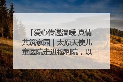 爱心传递温暖 真情共筑家园｜太原天使儿童医院走进福利院，以爱守护童真笑颜！