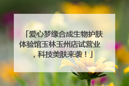 爱心梦缘合成生物护肤体验馆玉林玉州店试营业，科技美肤来袭！