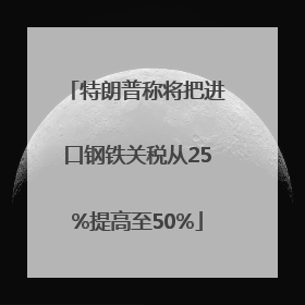 特朗普称将把进口钢铁关税从25%提高至50%