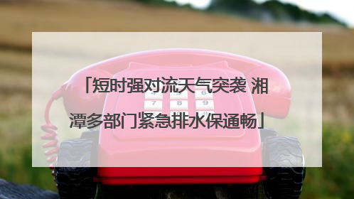 短时强对流天气突袭 湘潭多部门紧急排水保通畅