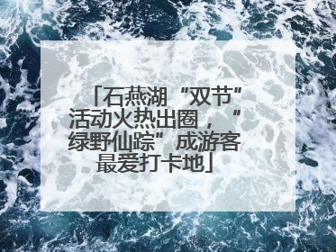 石燕湖“双节”活动火热出圈，“绿野仙踪”成游客最爱打卡地