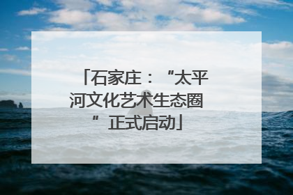 石家庄：“太平河文化艺术生态圈”正式启动