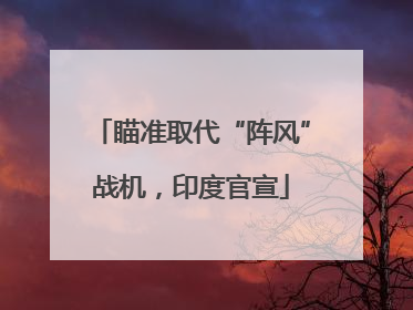 瞄准取代“阵风”战机，印度官宣