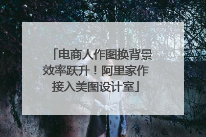 电商人作图换背景效率跃升！阿里家作接入美图设计室