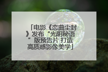 电影《恋曲尘封》发布“光阴秘语”版预告片 打造高质感影像美学