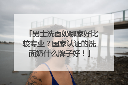 男士洗面奶哪家好比较专业？国家认证的洗面奶什么牌子好！