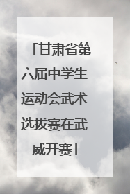 甘肃省第六届中学生运动会武术选拔赛在武威开赛