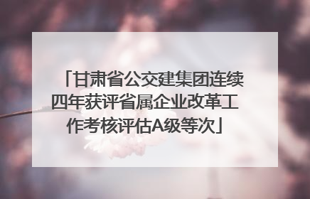 甘肃省公交建集团连续四年获评省属企业改革工作考核评估A级等次