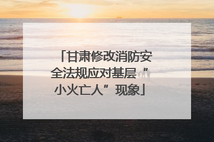 甘肃修改消防安全法规应对基层“小火亡人”现象