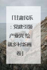 甘肃民乐：党建引领产业兴 绘就乡村新画卷