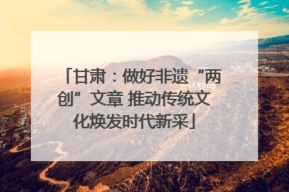 甘肃：做好非遗“两创”文章 推动传统文化焕发时代新采