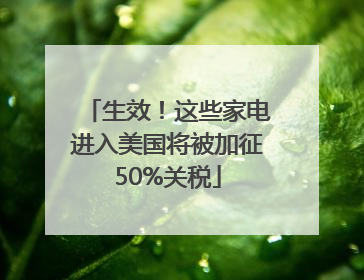 生效！这些家电进入美国将被加征50%关税