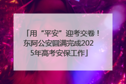 用“平安”迎考交卷！东阿公安圆满完成2025年高考安保工作