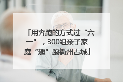 用奔跑的方式过“六一”，300组亲子家庭“趣”跑衢州古城