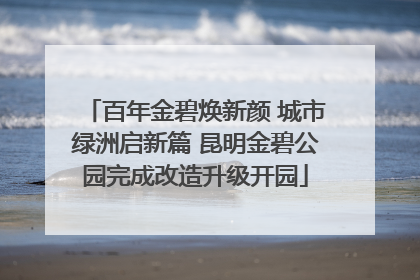 百年金碧焕新颜 城市绿洲启新篇 昆明金碧公园完成改造升级开园
