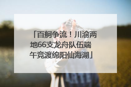 百舸争流！川渝两地66支龙舟队伍端午竞渡绵阳仙海湖