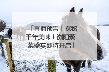 直播预告丨探秘千年美味！浏阳蒸菜盛宴即将开启