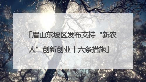眉山东坡区发布支持“新农人”创新创业十六条措施