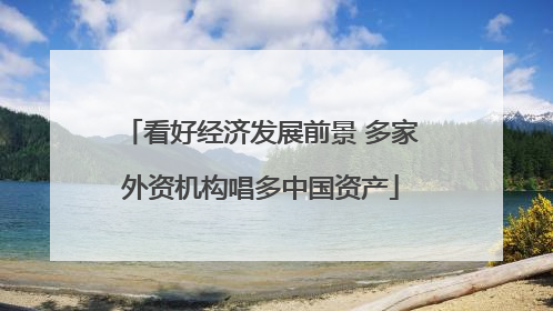 看好经济发展前景 多家外资机构唱多中国资产