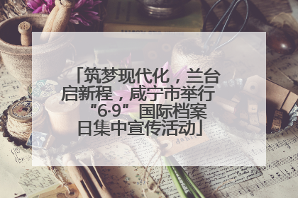 筑梦现代化，兰台启新程，咸宁市举行“6·9”国际档案日集中宣传活动