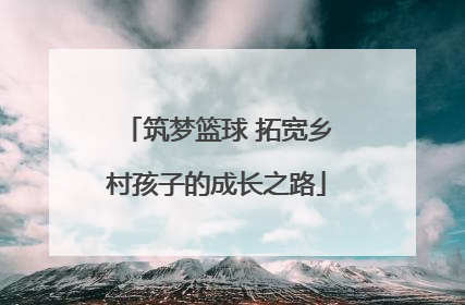 筑梦篮球 拓宽乡村孩子的成长之路