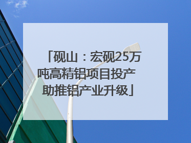 砚山：宏砚25万吨高精铝项目投产 助推铝产业升级