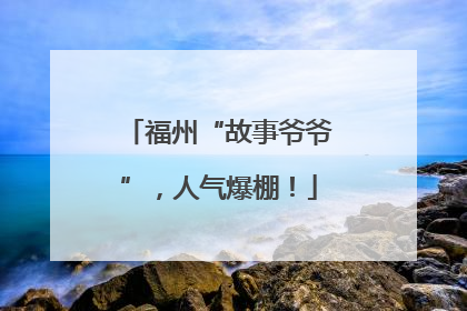 福州“故事爷爷”，人气爆棚！