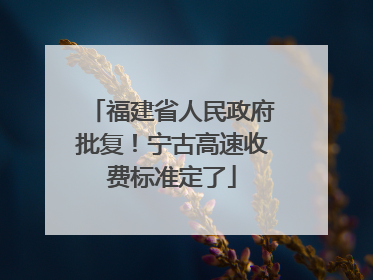 福建省人民政府批复！宁古高速收费标准定了