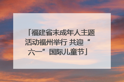 福建省未成年人主题活动福州举行 共迎“六一”国际儿童节