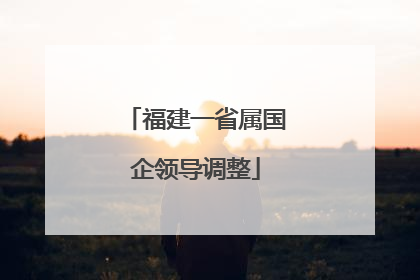 福建一省属国企领导调整