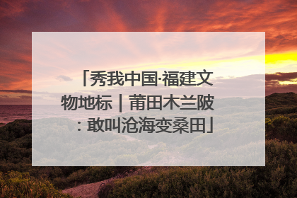 秀我中国·福建文物地标｜莆田木兰陂：敢叫沧海变桑田