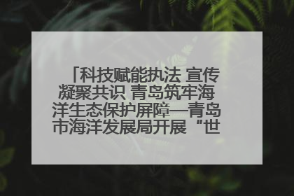 科技赋能执法 宣传凝聚共识 青岛筑牢海洋生态保护屏障—青岛市海洋发展局开展“世界海洋日”和“全国海洋宣传日”宣传活动