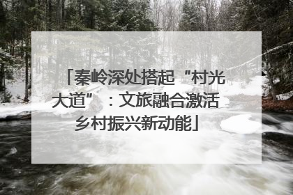秦岭深处搭起“村光大道”：文旅融合激活乡村振兴新动能