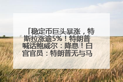稳定币巨头暴涨，特斯拉涨逾5%！特朗普喊话鲍威尔：降息！白宫官员：特朗普无与马斯克交谈计划，他正考虑卖掉红色特斯拉