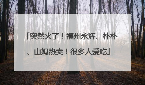 突然火了！福州永辉、朴朴、山姆热卖！很多人爱吃